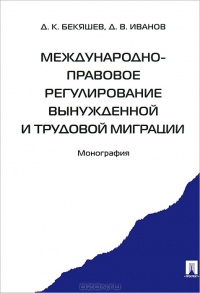 Бекяшев, Д. К. Международно-правовое регулирование вынужденной и трудовой миграции Бекяшев, Д. К. Международно-правовое регулирование вынужденной и трудовой миграции