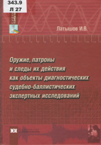 Латышов, И. В. Оружие, патроны и следы их действия как объекты диагностических судебно-баллистических экспертных исследований (теоретические и прикладные аспекты)  Латышов, И. В. Оружие, патроны и следы их действия как объекты диагностических судебно-баллистических экспертных исследований (теоретические и прикладные аспекты)